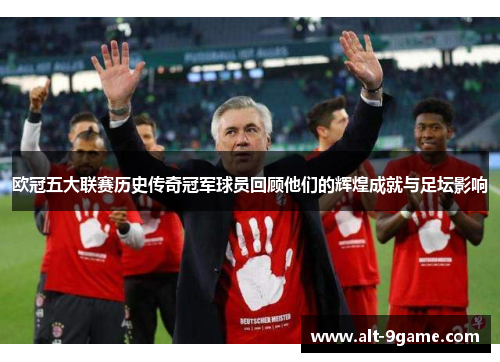 欧冠五大联赛历史传奇冠军球员回顾他们的辉煌成就与足坛影响