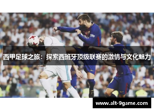 西甲足球之旅：探索西班牙顶级联赛的激情与文化魅力