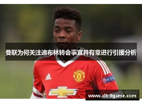 曼联为何关注迪布林转会事宜并有意进行引援分析