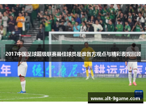 2017中国足球超级联赛最佳球员是谁各方观点与精彩表现回顾