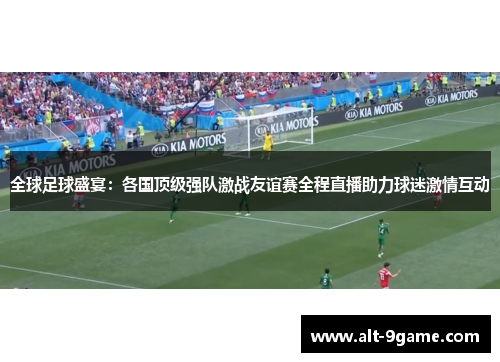 全球足球盛宴：各国顶级强队激战友谊赛全程直播助力球迷激情互动