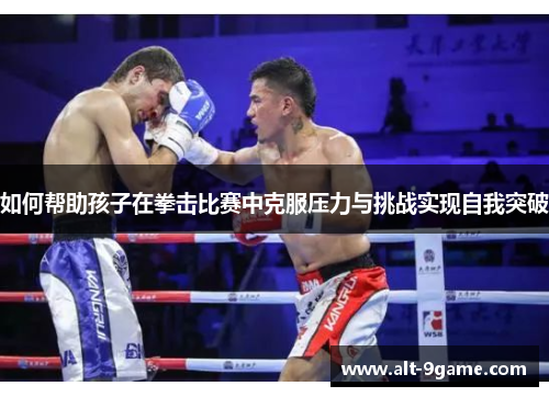 如何帮助孩子在拳击比赛中克服压力与挑战实现自我突破