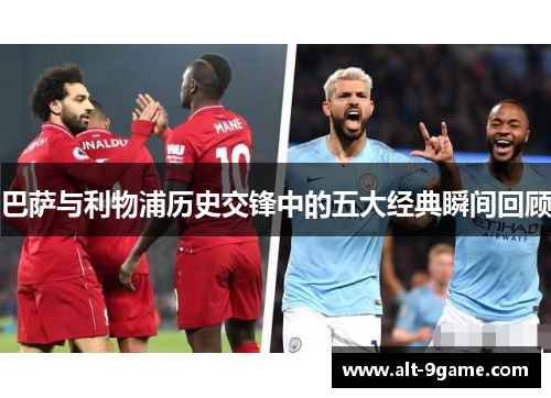 巴萨与利物浦历史交锋中的五大经典瞬间回顾