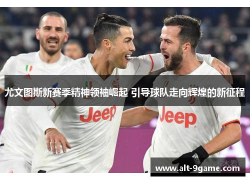 尤文图斯新赛季精神领袖崛起 引导球队走向辉煌的新征程