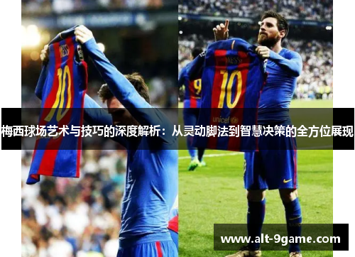 梅西球场艺术与技巧的深度解析：从灵动脚法到智慧决策的全方位展现