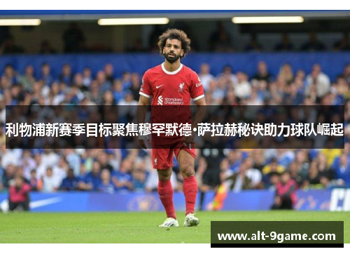 利物浦新赛季目标聚焦穆罕默德·萨拉赫秘诀助力球队崛起