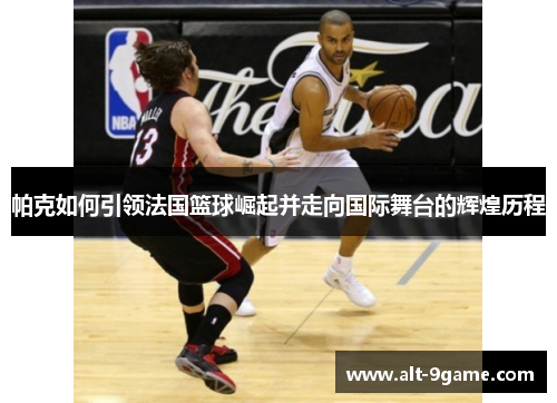 帕克如何引领法国篮球崛起并走向国际舞台的辉煌历程
