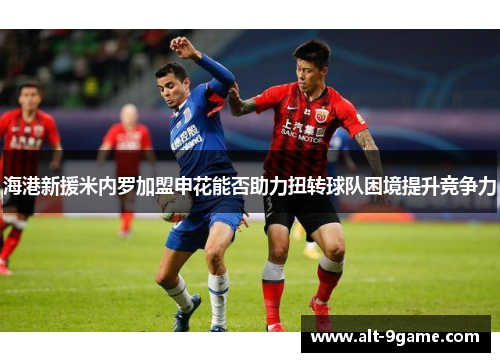 海港新援米内罗加盟申花能否助力扭转球队困境提升竞争力