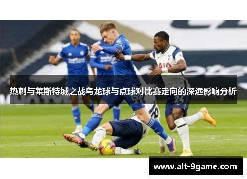 热刺与莱斯特城之战乌龙球与点球对比赛走向的深远影响分析