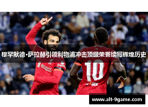 穆罕默德·萨拉赫引领利物浦冲击顶级荣誉续写辉煌历史