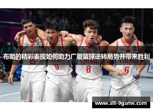 布朗的精彩表现如何助力广厦篮球逆转局势并带来胜利