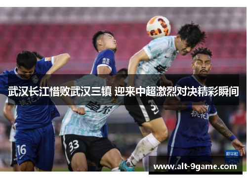 武汉长江惜败武汉三镇 迎来中超激烈对决精彩瞬间