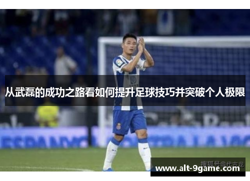 从武磊的成功之路看如何提升足球技巧并突破个人极限