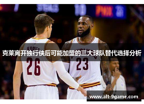 克莱离开独行侠后可能加盟的三大球队替代选择分析