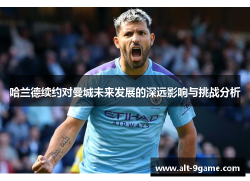 哈兰德续约对曼城未来发展的深远影响与挑战分析