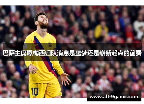 巴萨主席曝梅西归队消息是噩梦还是崭新起点的前奏