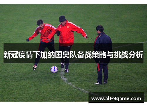 新冠疫情下加纳国奥队备战策略与挑战分析