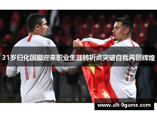 31岁归化国脚迎来职业生涯转折点突破自我再创辉煌
