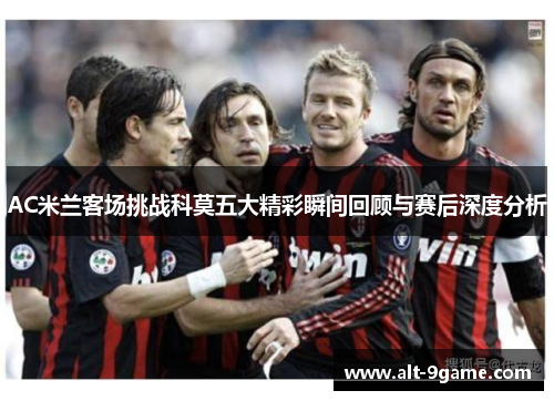 AC米兰客场挑战科莫五大精彩瞬间回顾与赛后深度分析
