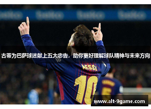 古蒂为巴萨球迷献上五大忠告，助你更好理解球队精神与未来方向