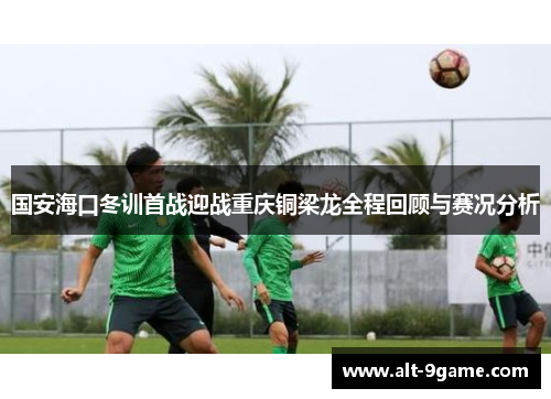 国安海口冬训首战迎战重庆铜梁龙全程回顾与赛况分析