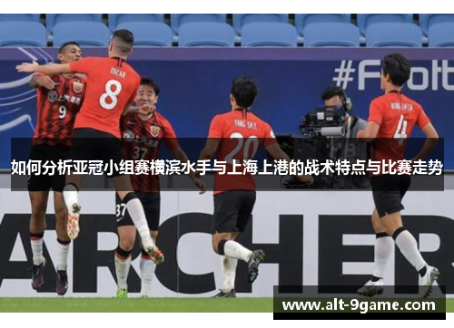 如何分析亚冠小组赛横滨水手与上海上港的战术特点与比赛走势