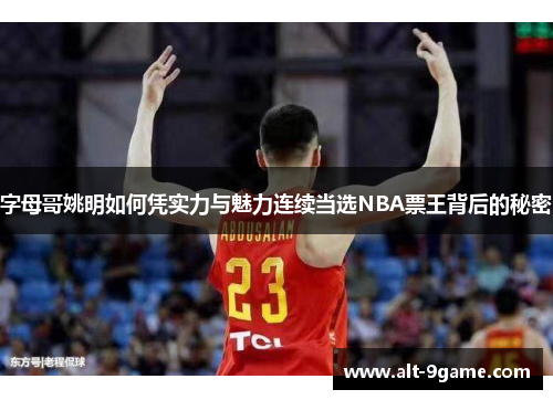 字母哥姚明如何凭实力与魅力连续当选NBA票王背后的秘密