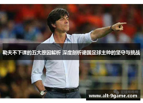 勒夫不下课的五大原因解析 深度剖析德国足球主帅的坚守与挑战