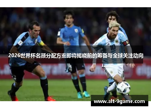 2026世界杯名额分配方案即将揭晓前的筹备与全球关注动向