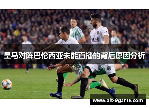 皇马对阵巴伦西亚未能直播的背后原因分析