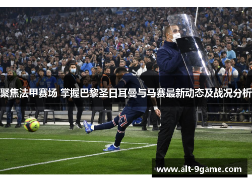 聚焦法甲赛场 掌握巴黎圣日耳曼与马赛最新动态及战况分析