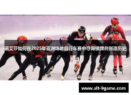诺艾莎如何在2025年亚洲场地自行车赛中夺得银牌并创造历史