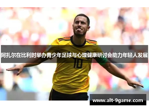 阿扎尔在比利时举办青少年足球与心理健康研讨会助力年轻人发展
