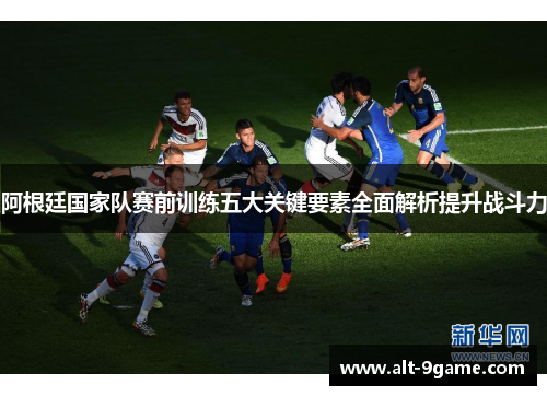 阿根廷国家队赛前训练五大关键要素全面解析提升战斗力