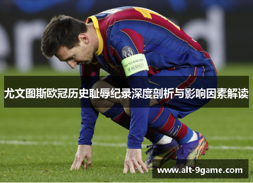 尤文图斯欧冠历史耻辱纪录深度剖析与影响因素解读