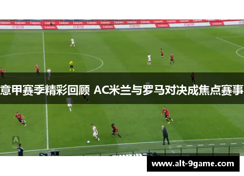 意甲赛季精彩回顾 AC米兰与罗马对决成焦点赛事