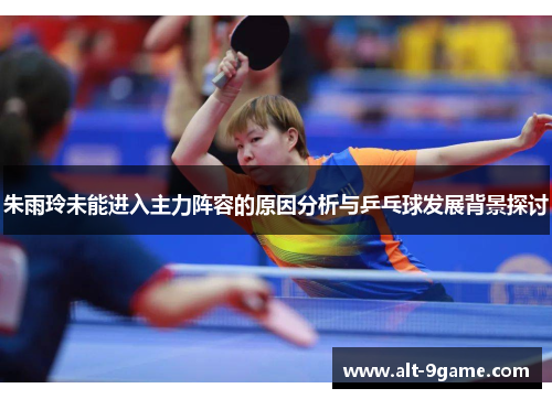 朱雨玲未能进入主力阵容的原因分析与乒乓球发展背景探讨