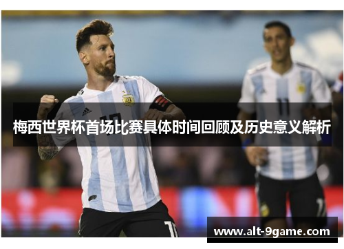 梅西世界杯首场比赛具体时间回顾及历史意义解析