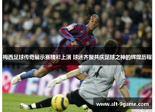 梅西足球传奇展示赛精彩上演 球迷齐聚共庆足球之神的辉煌历程