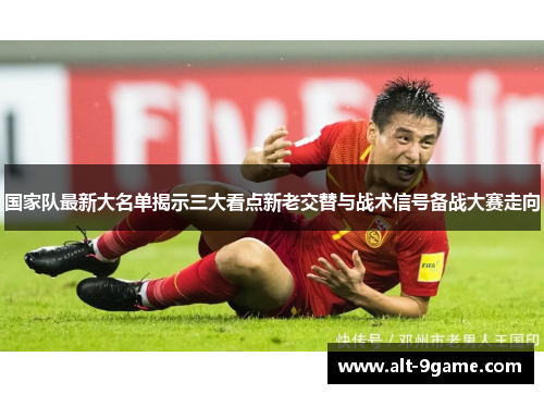 国家队最新大名单揭示三大看点新老交替与战术信号备战大赛走向
