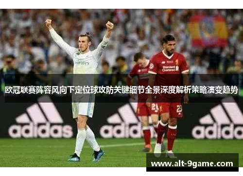 欧冠联赛阵容风向下定位球攻防关键细节全景深度解析策略演变趋势