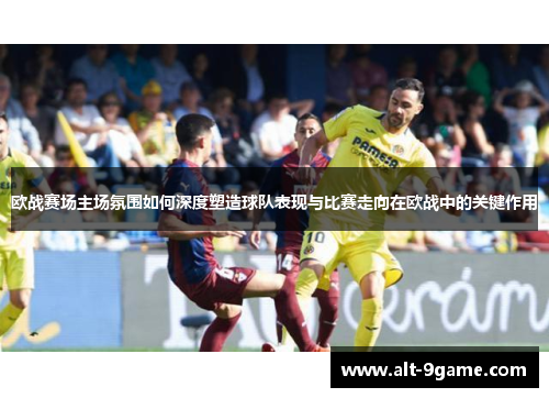 欧战赛场主场氛围如何深度塑造球队表现与比赛走向在欧战中的关键作用