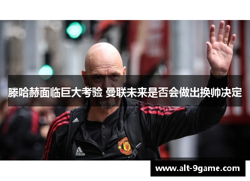 滕哈赫面临巨大考验 曼联未来是否会做出换帅决定