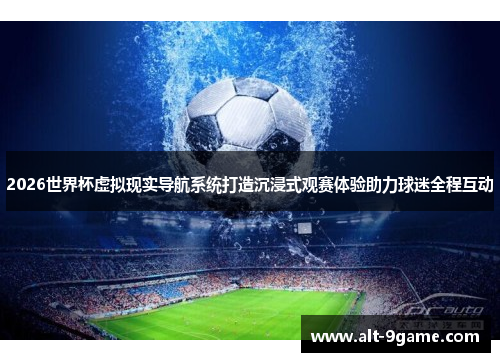 2026世界杯虚拟现实导航系统打造沉浸式观赛体验助力球迷全程互动