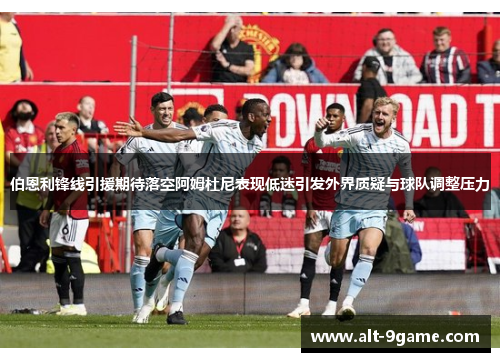 伯恩利锋线引援期待落空阿姆杜尼表现低迷引发外界质疑与球队调整压力