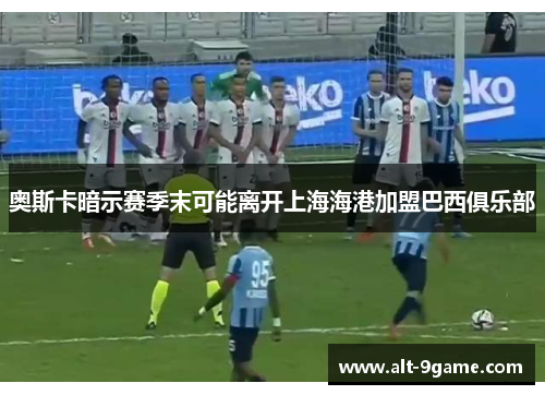 奥斯卡暗示赛季末可能离开上海海港加盟巴西俱乐部