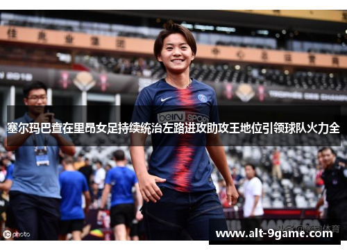塞尔玛巴查在里昂女足持续统治左路进攻助攻王地位引领球队火力全