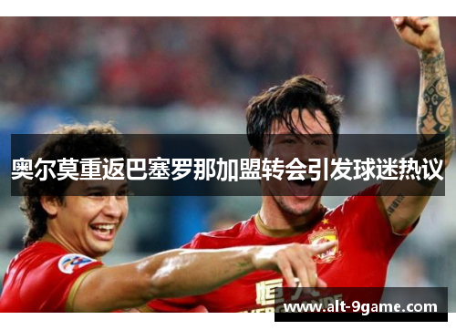 奥尔莫重返巴塞罗那加盟转会引发球迷热议