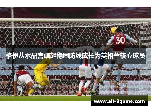 格伊从水晶宫崛起稳固防线成长为英格兰核心球员