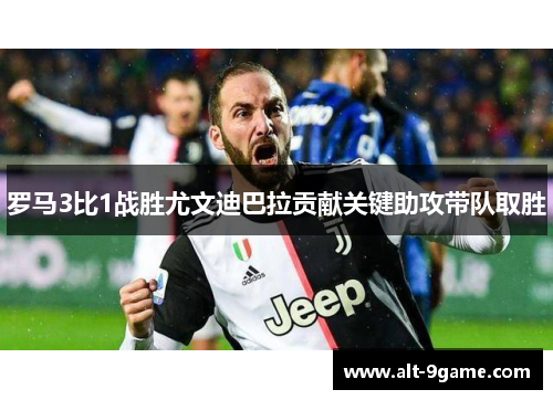 罗马3比1战胜尤文迪巴拉贡献关键助攻带队取胜